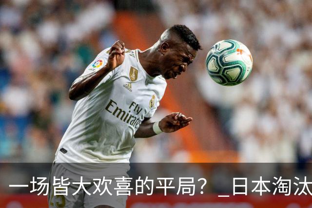 一场皆大欢喜的平局？ 日本淘汰赛再战巴西盼重演奇迹