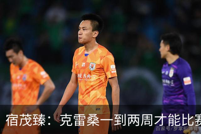 宿茂臻：克雷桑一到两周才能比赛，希望阿尔瓦罗能赶上下周比赛
