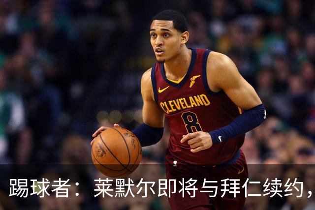 踢球者：莱默尔即将与拜仁续约，双方的薪资分歧已经解决