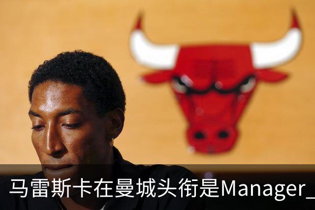 马雷斯卡在曼城头衔是Manager 曝蓝月为此支付1700万镑